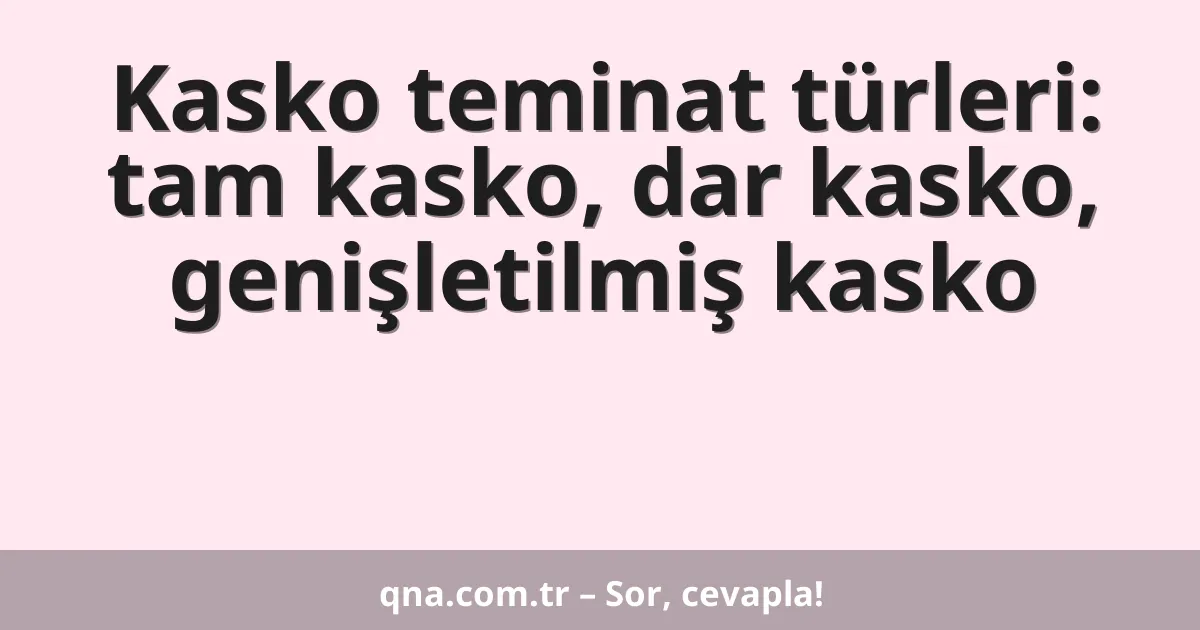 Kasko teminat türleri: tam kasko, dar kasko, genişletilmiş kasko