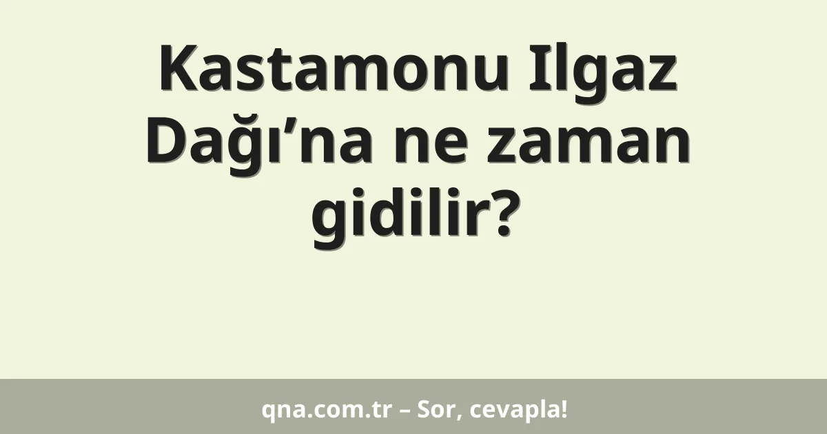 Kastamonu Ilgaz Dağı’na ne zaman gidilir?
