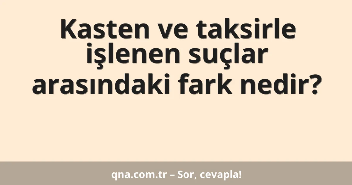 Kasten ve taksirle işlenen suçlar arasındaki fark nedir?