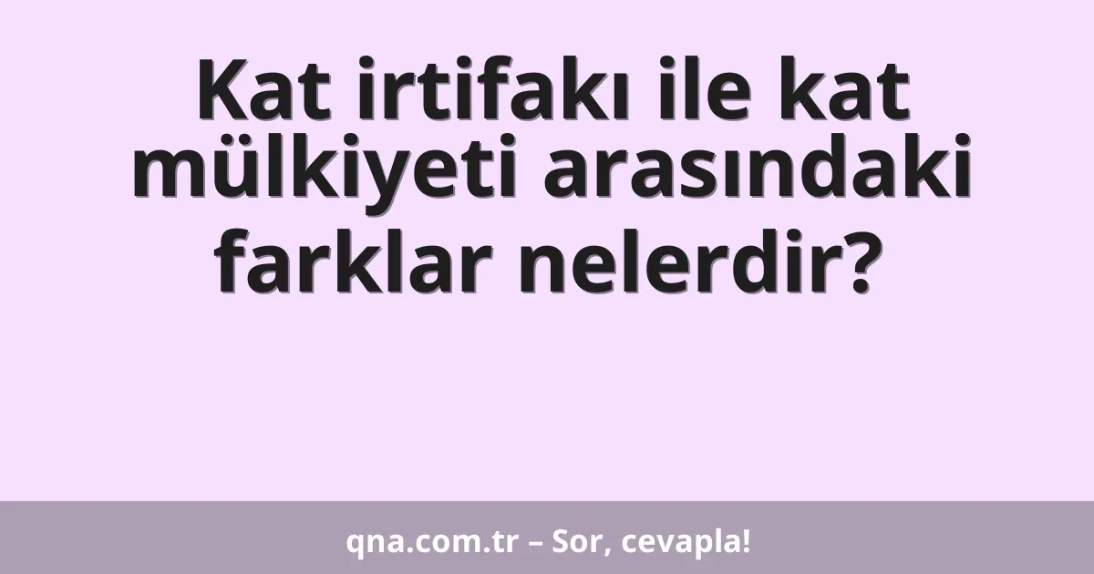 Kat irtifakı ile kat mülkiyeti arasındaki farklar nelerdir?