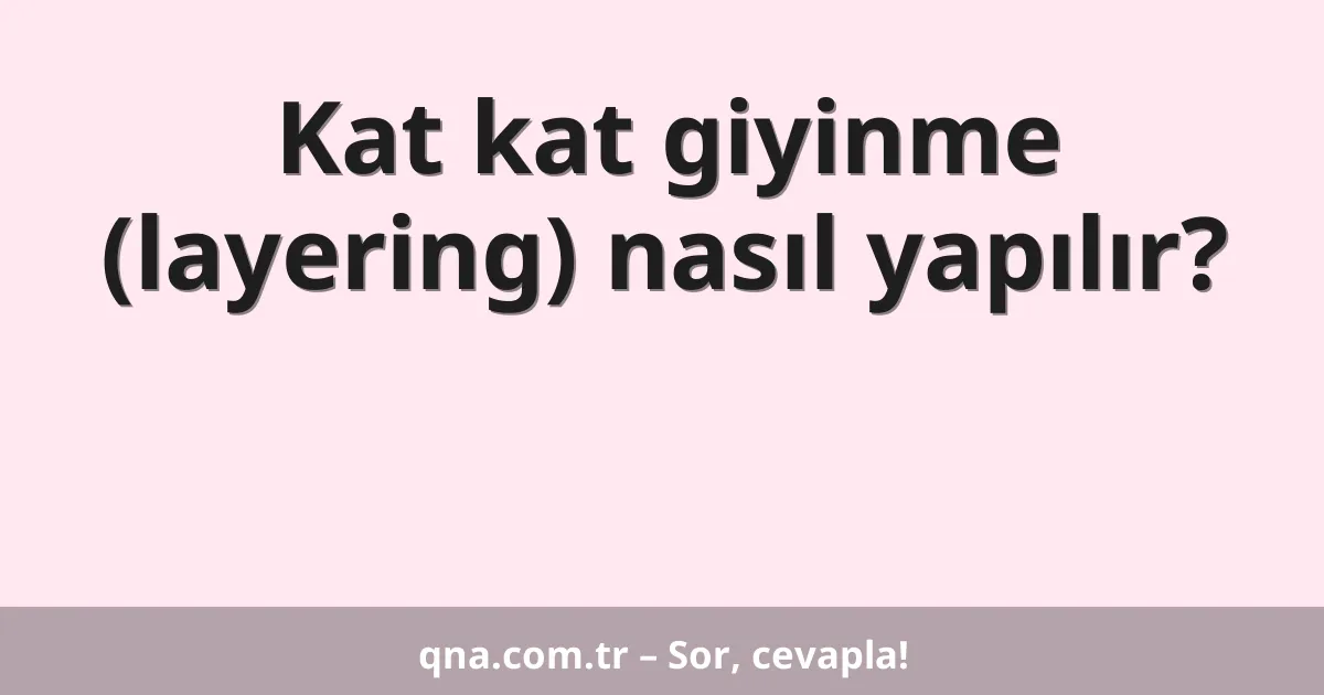 Kat kat giyinme (layering) nasıl yapılır?