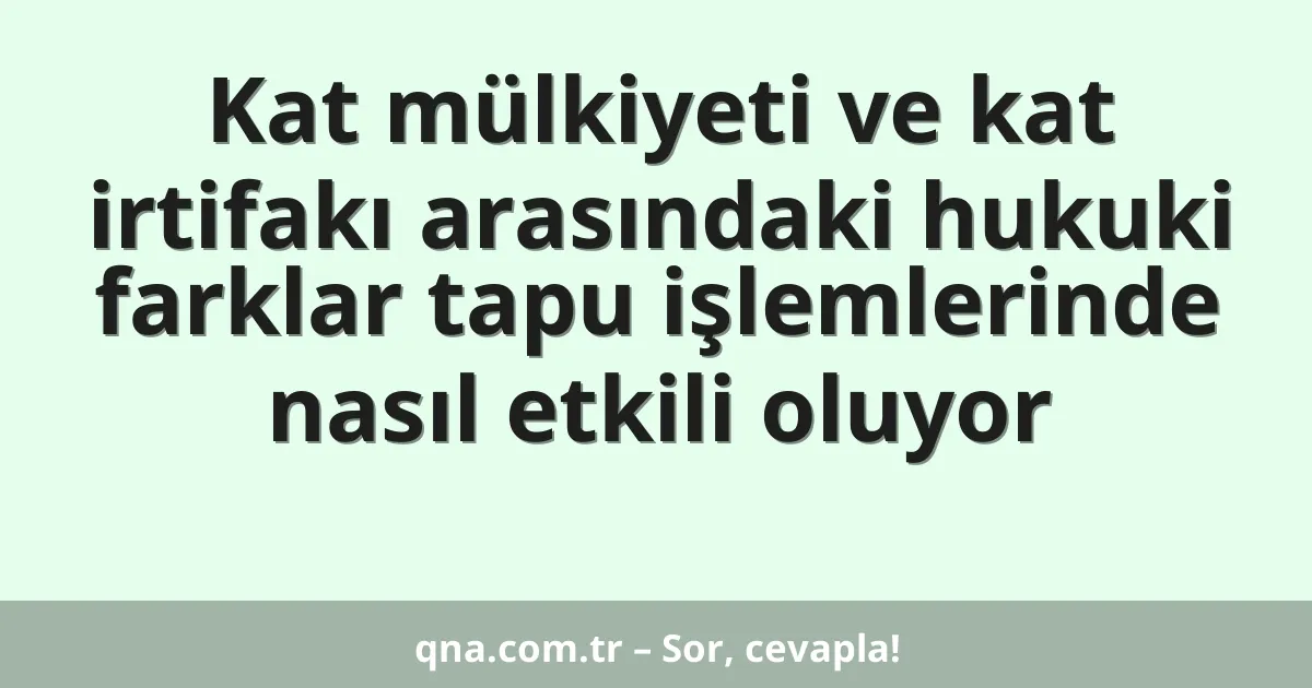 Kat mülkiyeti ve kat irtifakı arasındaki hukuki farklar tapu işlemlerinde nasıl etkili oluyor