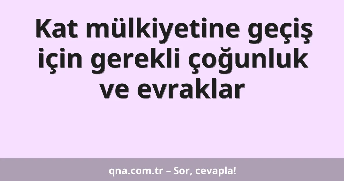Kat mülkiyetine geçiş için gerekli çoğunluk ve evraklar