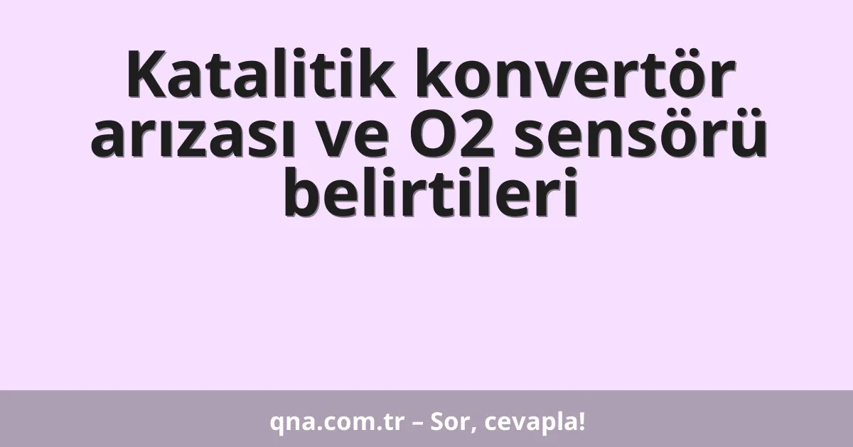 Katalitik konvertör arızası ve O2 sensörü belirtileri