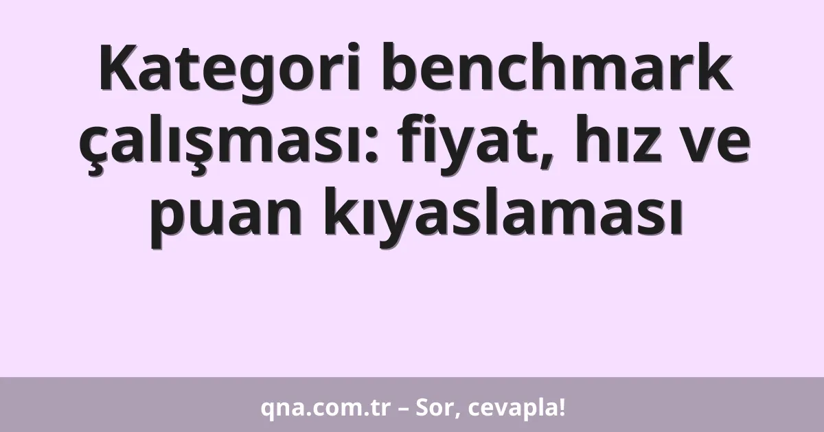 Kategori benchmark çalışması: fiyat, hız ve puan kıyaslaması