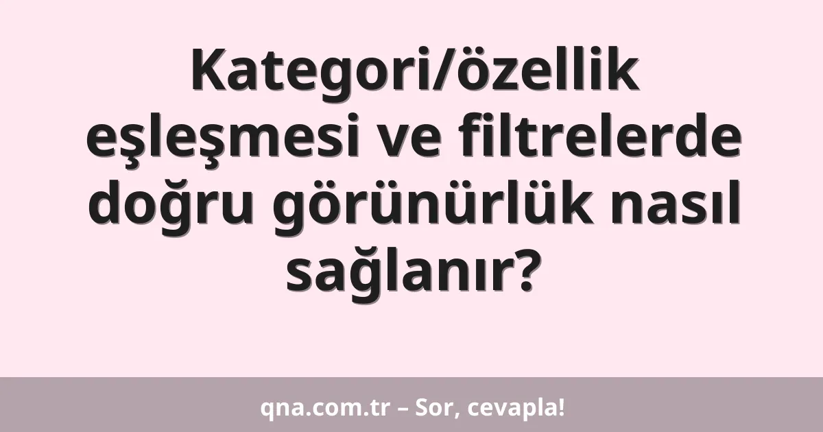 Kategori/özellik eşleşmesi ve filtrelerde doğru görünürlük nasıl sağlanır?