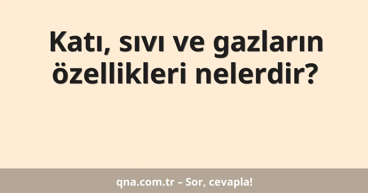 Katı, sıvı ve gazların özellikleri nelerdir?