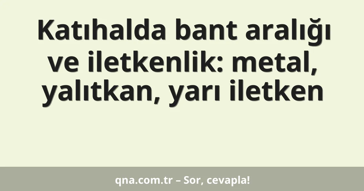 Katıhalda bant aralığı ve iletkenlik: metal, yalıtkan, yarı iletken