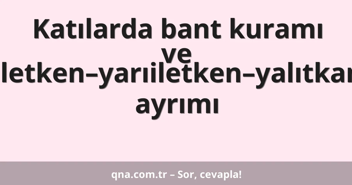 Katılarda bant kuramı ve iletken–yarıiletken–yalıtkan ayrımı