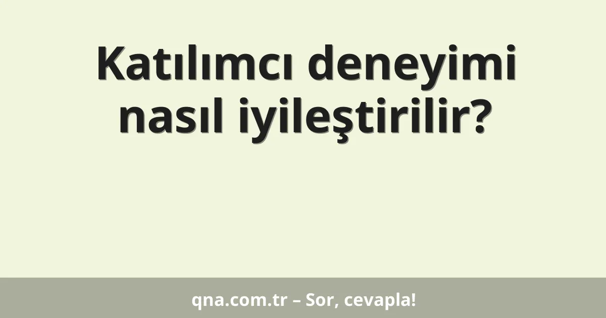 Katılımcı deneyimi nasıl iyileştirilir?