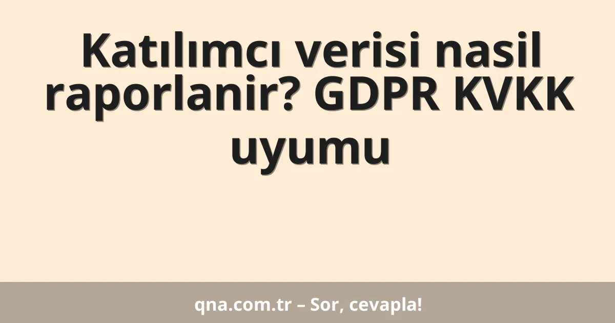 Katılımcı verisi nasil raporlanir? GDPR KVKK uyumu
