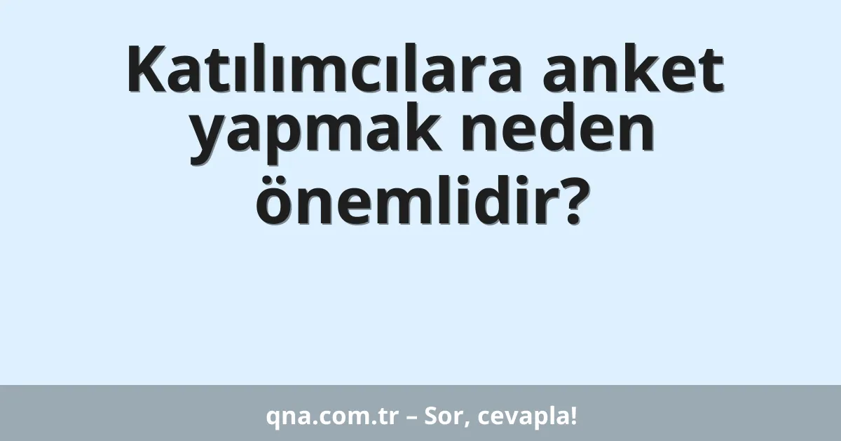Katılımcılara anket yapmak neden önemlidir?
