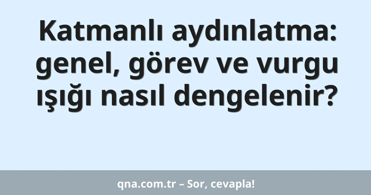 Katmanlı aydınlatma: genel, görev ve vurgu ışığı nasıl dengelenir?