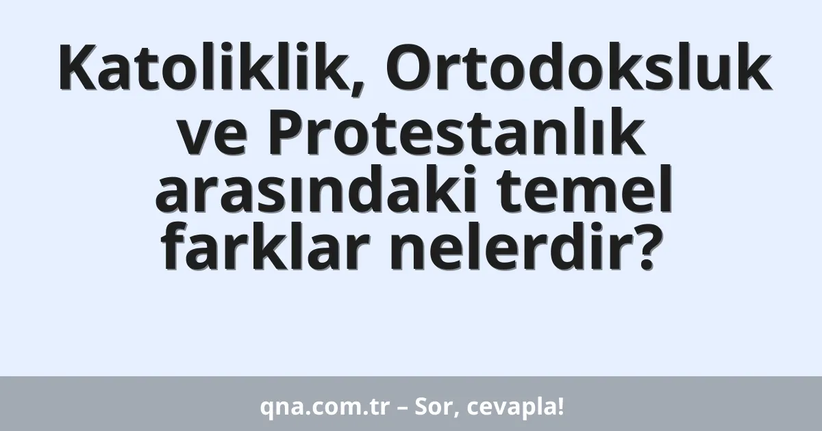 Katoliklik, Ortodoksluk ve Protestanlık arasındaki temel farklar nelerdir?