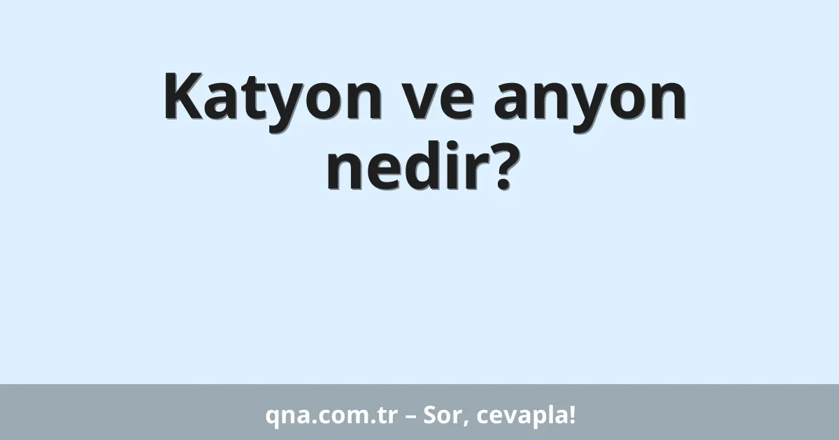 Katyon ve anyon nedir?