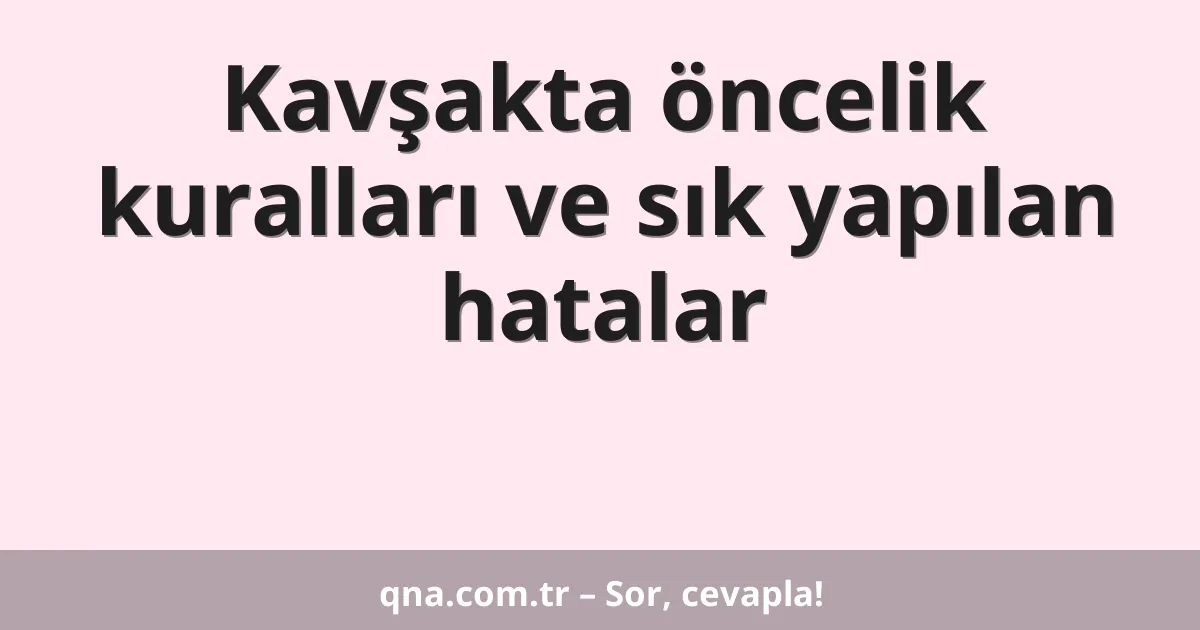 Kavşakta öncelik kuralları ve sık yapılan hatalar