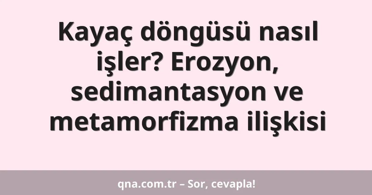 Kayaç döngüsü nasıl işler? Erozyon, sedimantasyon ve metamorfizma ilişkisi
