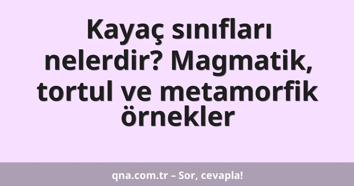 Kayaç sınıfları nelerdir? Magmatik, tortul ve metamorfik örnekler