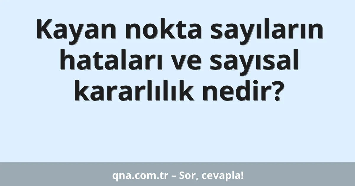 Kayan nokta sayıların hataları ve sayısal kararlılık nedir?
