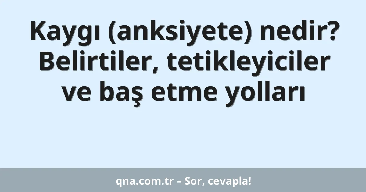 Kaygı (anksiyete) nedir? Belirtiler, tetikleyiciler ve baş etme yolları
