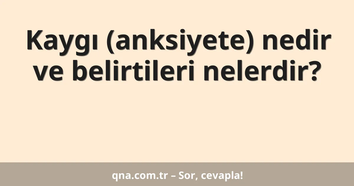 Kaygı (anksiyete) nedir ve belirtileri nelerdir?