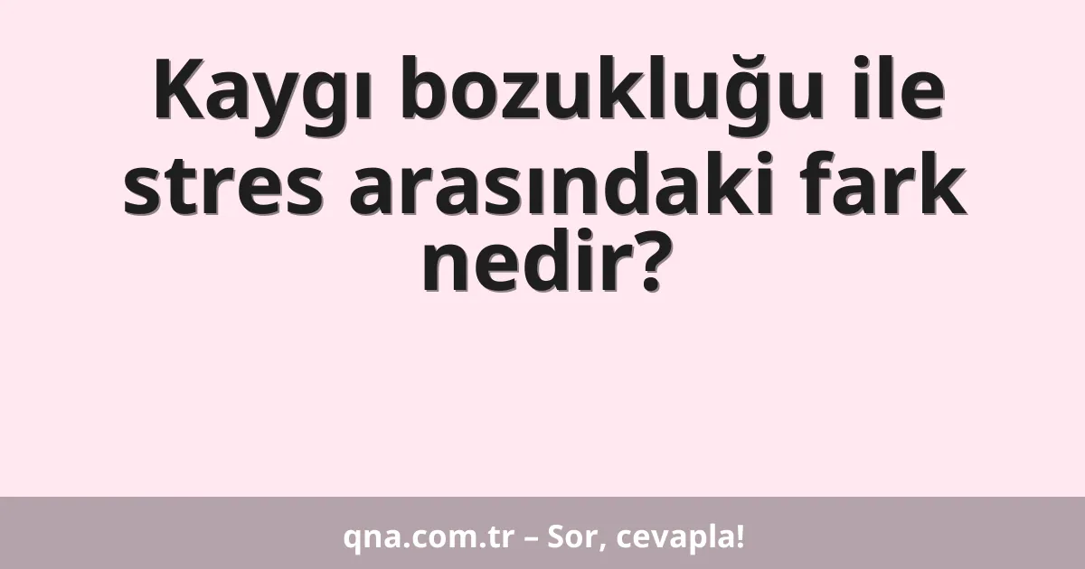 Kaygı bozukluğu ile stres arasındaki fark nedir?