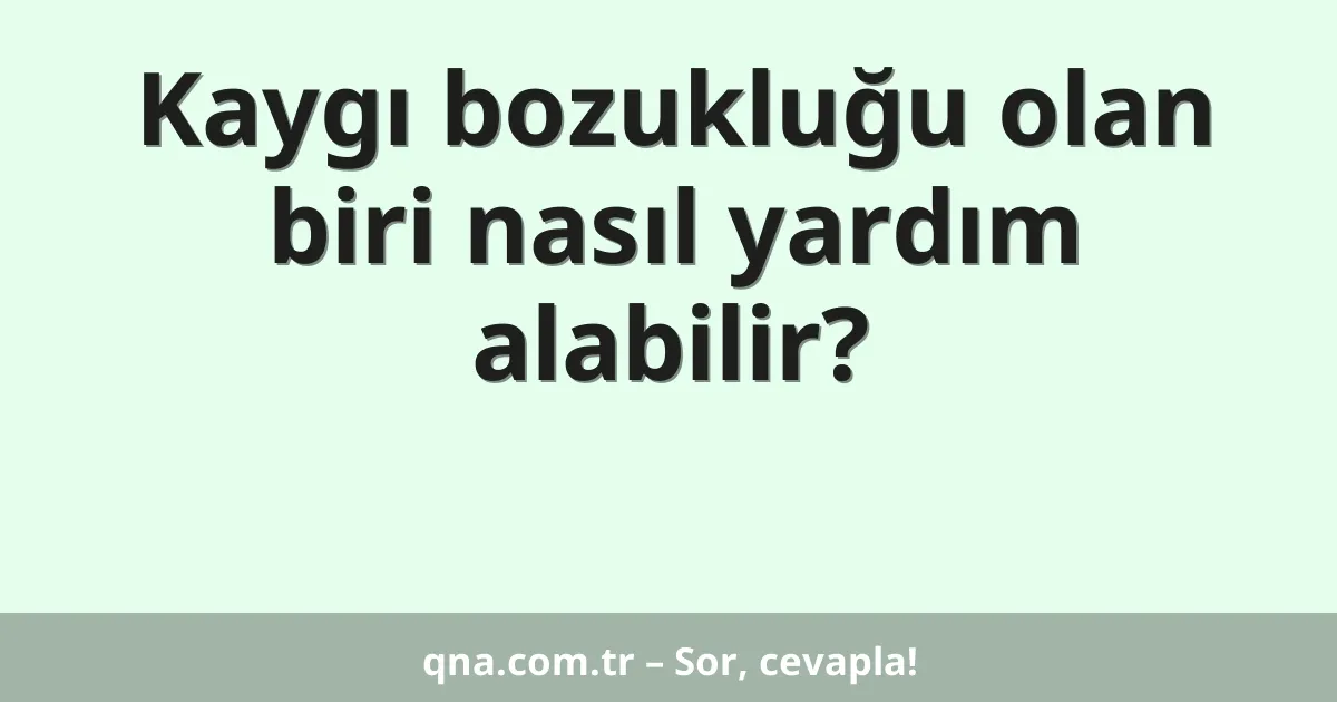 Kaygı bozukluğu olan biri nasıl yardım alabilir?