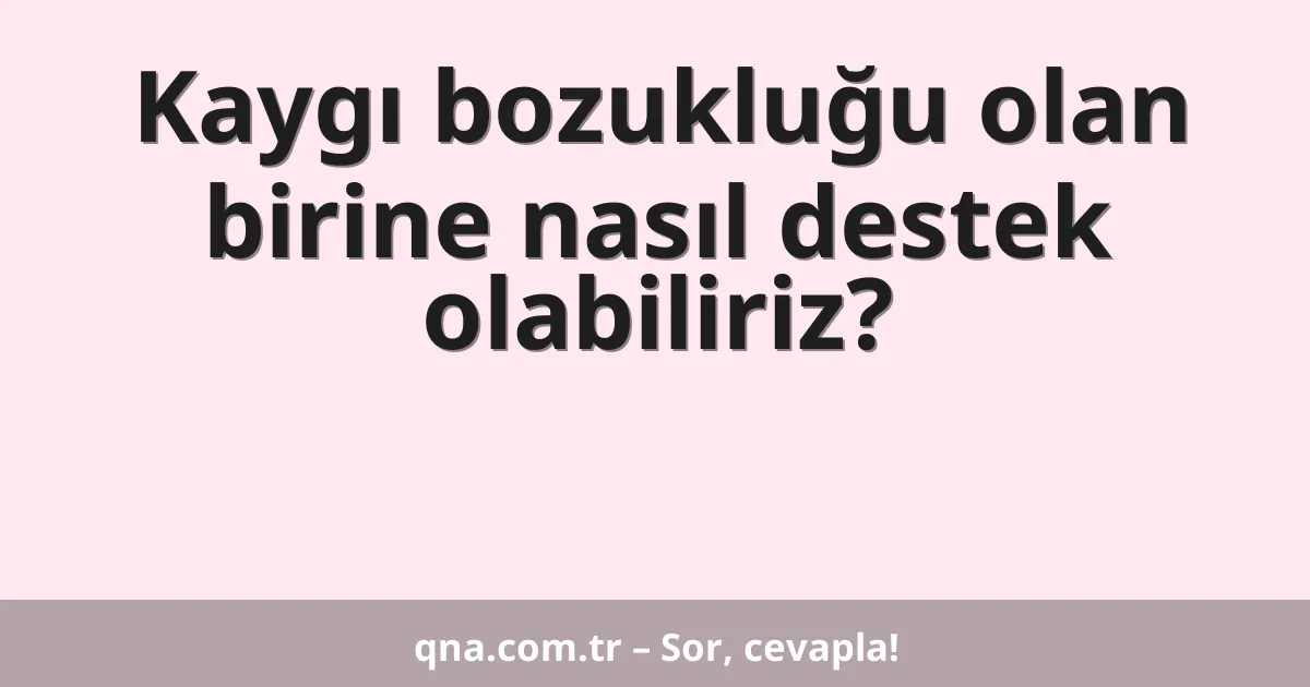 Kaygı bozukluğu olan birine nasıl destek olabiliriz?