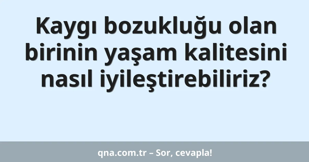 Kaygı bozukluğu olan birinin yaşam kalitesini nasıl iyileştirebiliriz?