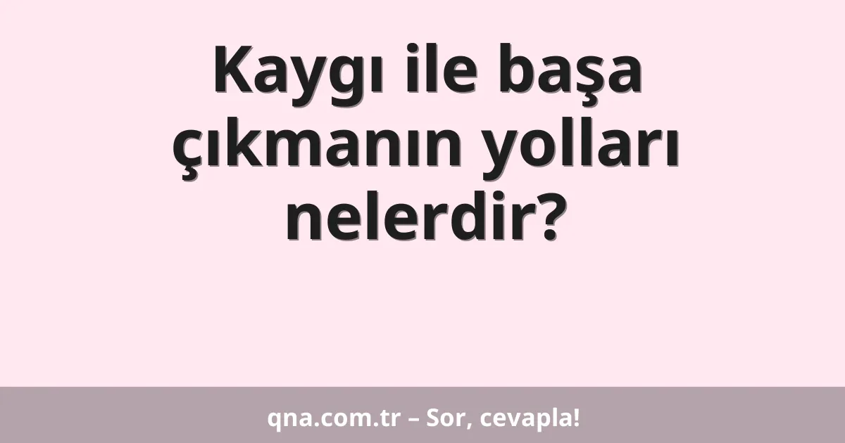 Kaygı ile başa çıkmanın yolları nelerdir?