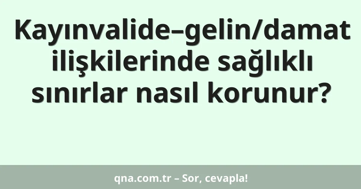 Kayınvalide–gelin/damat ilişkilerinde sağlıklı sınırlar nasıl korunur?