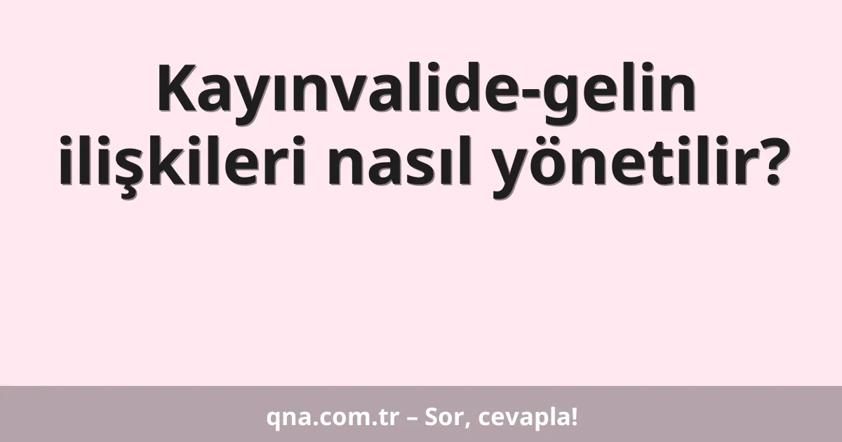 Kayınvalide-gelin ilişkileri nasıl yönetilir?