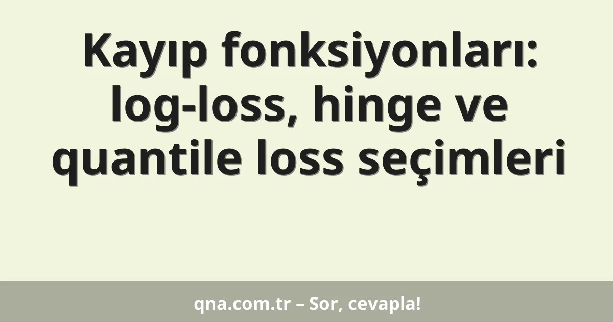 Kayıp fonksiyonları: log-loss, hinge ve quantile loss seçimleri