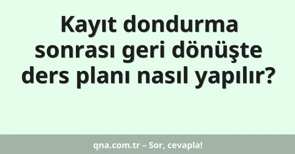 Kayıt dondurma sonrası geri dönüşte ders planı nasıl yapılır?