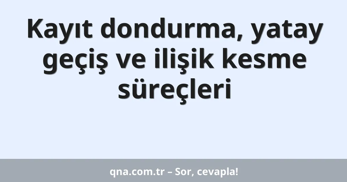 Kayıt dondurma, yatay geçiş ve ilişik kesme süreçleri