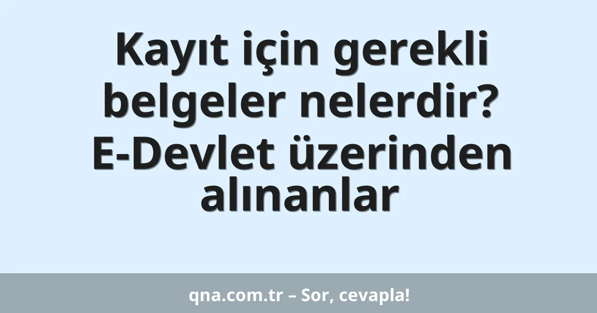 Kayıt için gerekli belgeler nelerdir? E-Devlet üzerinden alınanlar