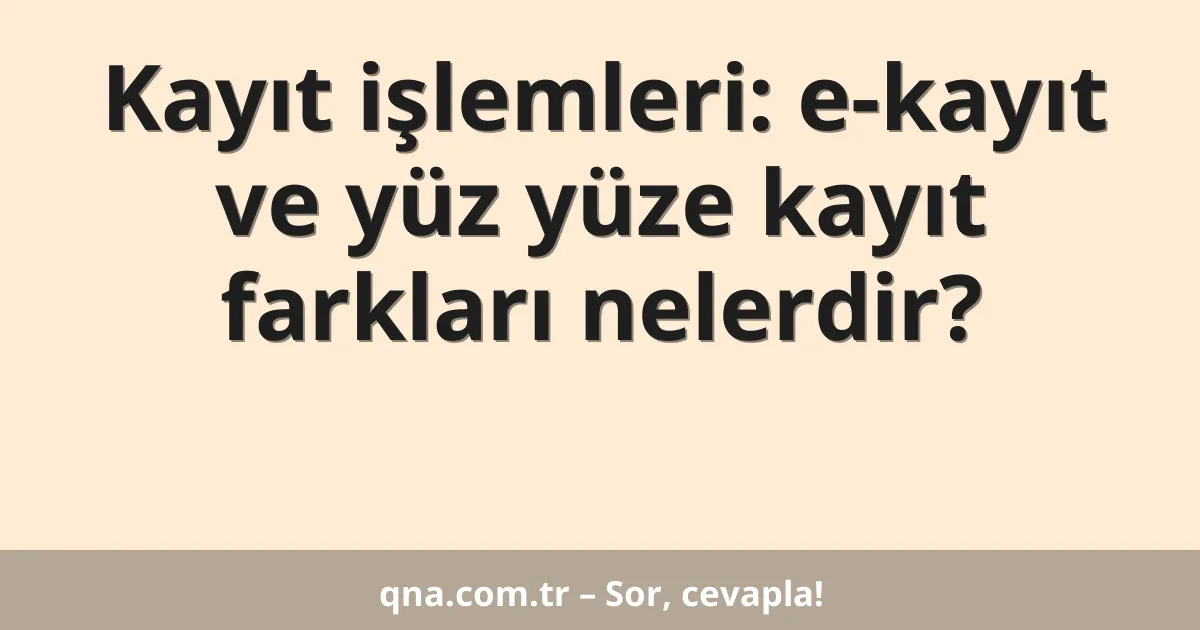 Kayıt işlemleri: e-kayıt ve yüz yüze kayıt farkları nelerdir?