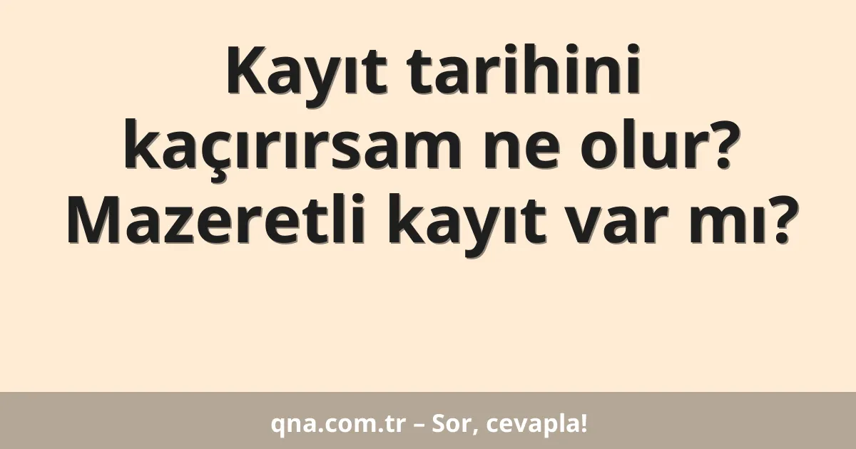 Kayıt tarihini kaçırırsam ne olur? Mazeretli kayıt var mı?