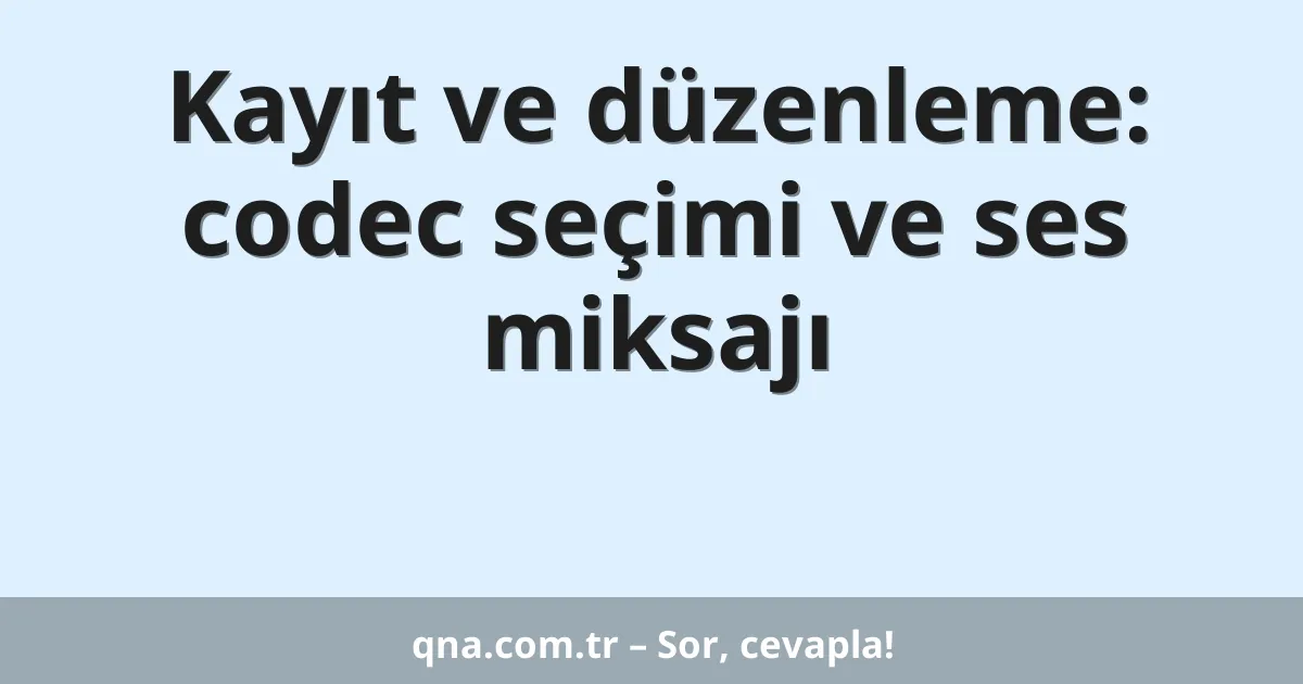 Kayıt ve düzenleme: codec seçimi ve ses miksajı