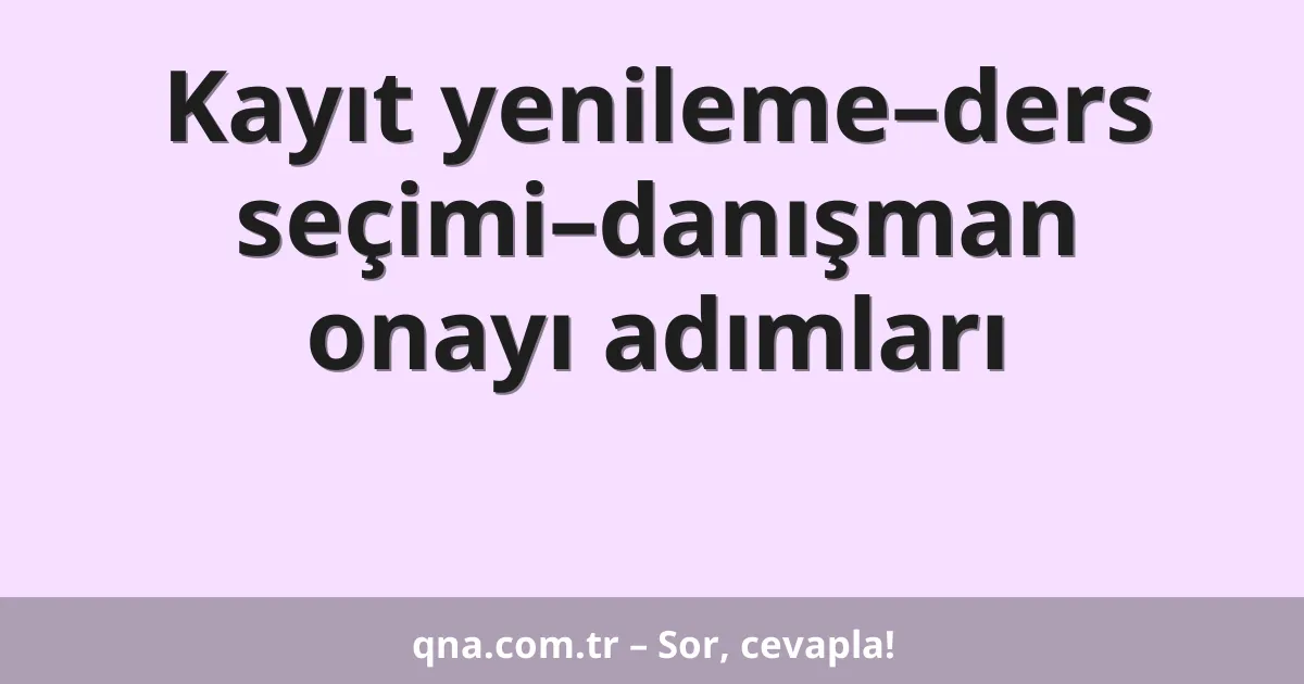 Kayıt yenileme–ders seçimi–danışman onayı adımları