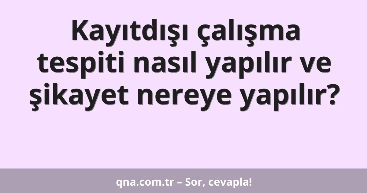 Kayıtdışı çalışma tespiti nasıl yapılır ve şikayet nereye yapılır?