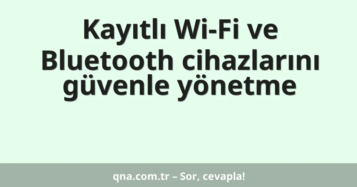 Kayıtlı Wi-Fi ve Bluetooth cihazlarını güvenle yönetme
