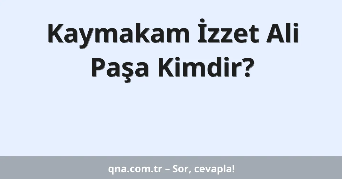Kaymakam İzzet Ali Paşa Kimdir?