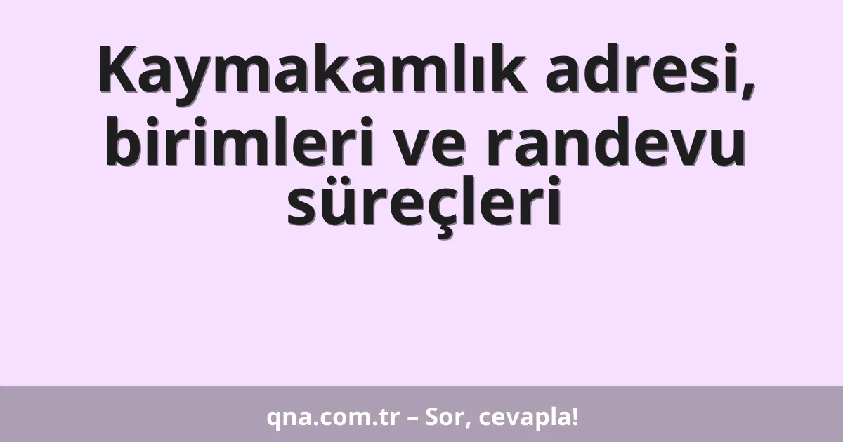 Kaymakamlık adresi, birimleri ve randevu süreçleri