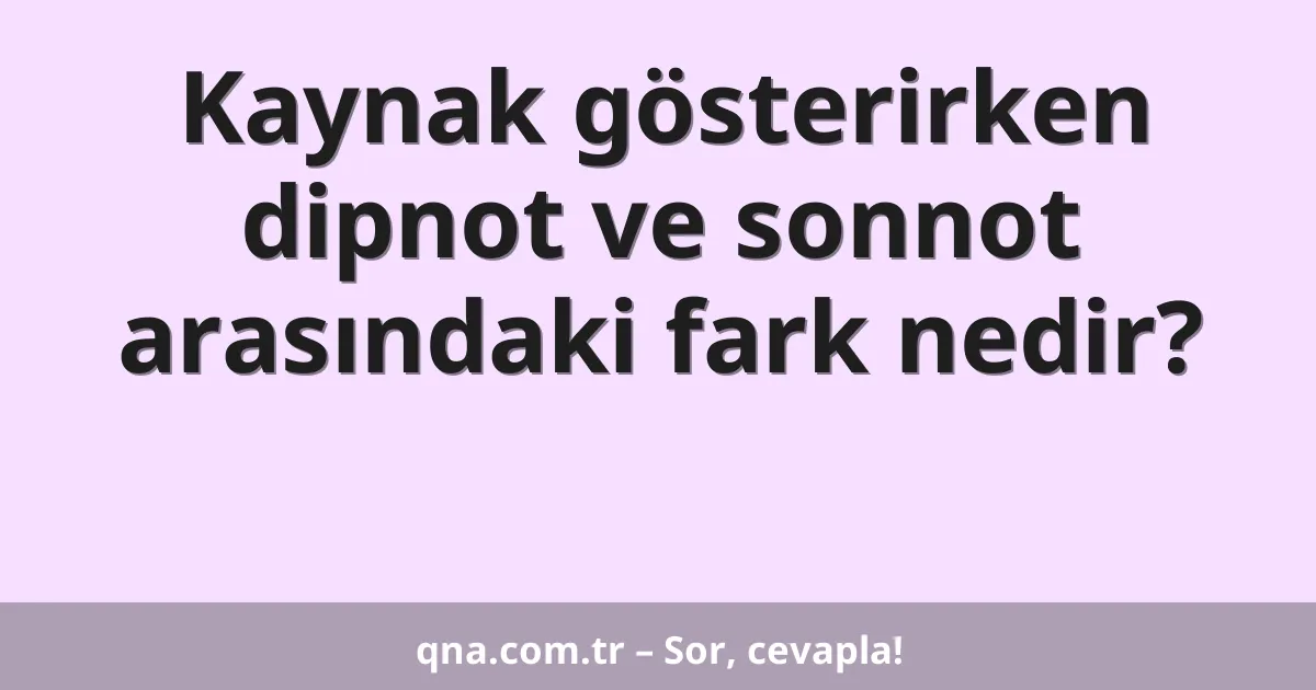 Kaynak gösterirken dipnot ve sonnot arasındaki fark nedir?