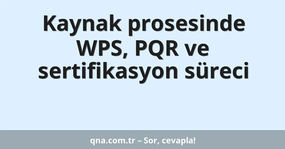 Kaynak prosesinde WPS, PQR ve sertifikasyon süreci