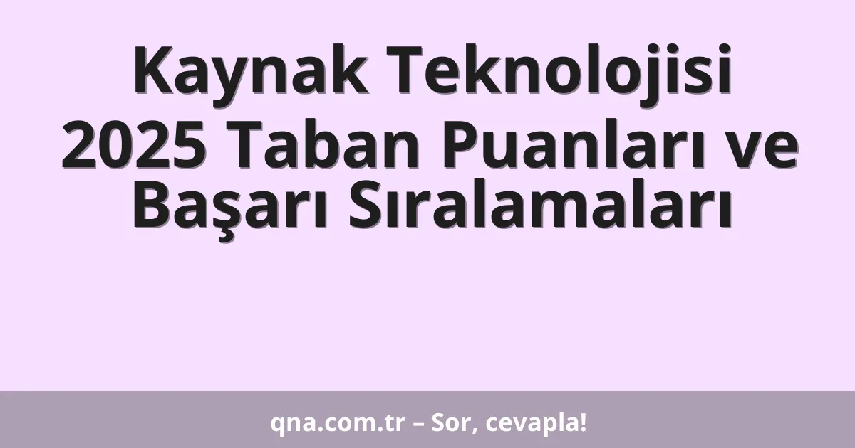 Kaynak Teknolojisi 2025 Taban Puanları ve Başarı Sıralamaları