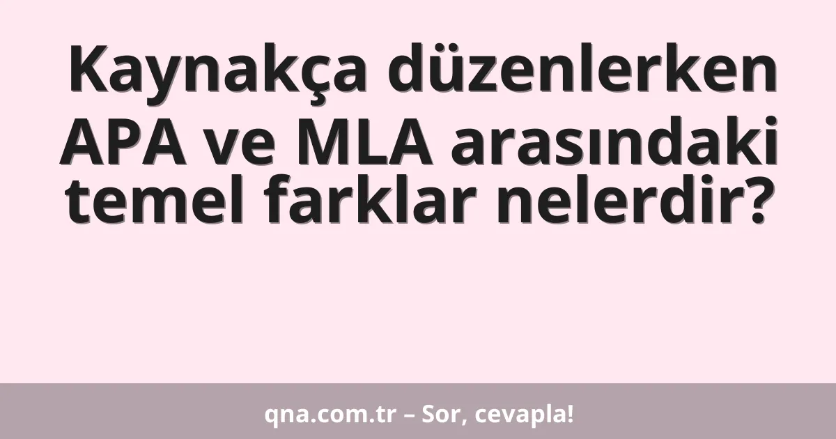 Kaynakça düzenlerken APA ve MLA arasındaki temel farklar nelerdir?