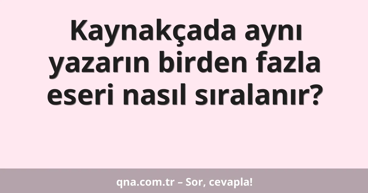 Kaynakçada aynı yazarın birden fazla eseri nasıl sıralanır?