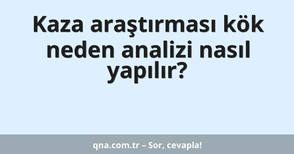 Kaza araştırması kök neden analizi nasıl yapılır?